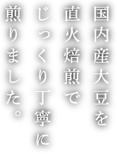 国内産大豆を直火焙煎でじっくり丁寧に煎りました。