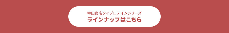 幸田商店ソイプロテインシリーズ ラインナップはこちら​