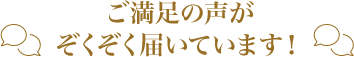 ご満足の声がぞくぞく届いています！